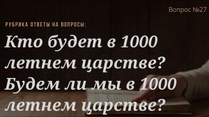 Вопрос №27 Кто будет в 1000 летнем царстве? Будем ли мы в 1000 летнем царстве? (Откр.20.1-6)