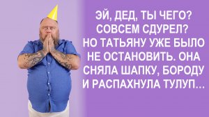 Эй, дед, ты чего? Совсем сдурел? Но Татьяну уже было не остановить. Она сняла шапку, бороду и ...