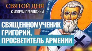 СВЯЩЕННОМУЧЕНИК ГРИГОРИЙ, ПРОСВЕТИТЕЛЬ АРМЕНИИ / СВЯТОЙ ДНЯ
