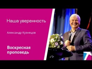 Наша уверенность. Александр Кузнецов, проповедь от 3 сентября 2023