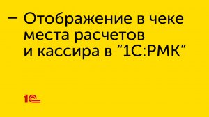 Отображение в чеке места расчетов и кассира в “1С:РМК”