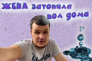 Жена затопила пол дома. Все испорчено.
