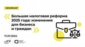 17.07.2024 Семинар «Большая налоговая реформа 2025 года изменения для бизнеса и граждан»