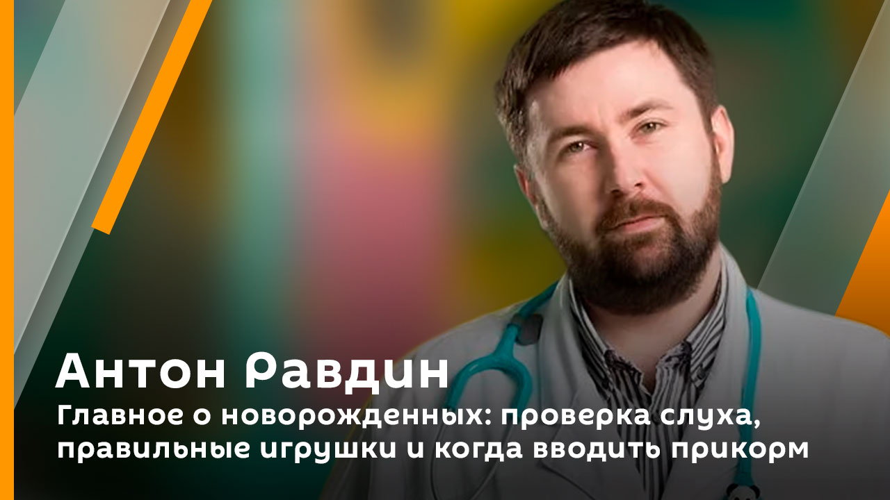 Антон Равдин. Главное о новорожденных: проверка слуха, правильные игрушки и когда вводить прикорм