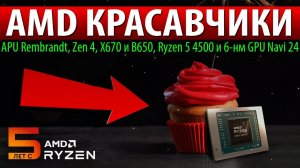 AMD КРАСАВЧИКИ: APU Rembrandt, Zen 4, X670 и B650, Ryzen 5 4500 и 6-нм GPU Navi 24