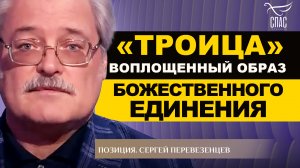 «ТРОИЦА» - ВОПЛОЩЕННЫЙ ОБРАЗ БОЖЕСТВЕННОГО ЕДИНЕНИЯ. СЕРГЕЙ ПЕРЕВЕЗЕНЦЕВ. ПОЗИЦИЯ
