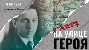Я живу на улице героя (Выпуск №6 - Александр Попов)