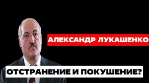 АЛЕКСАНДР ЛУКАШЕНКО / ОТСТРАНЕНИЕ И ПОКУШЕНИЕ?