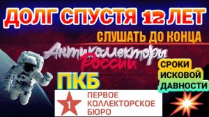 ДОЛГ СПУСТЯ 12 ЛЕТ / ПЕРВОЕ КОЛЛЕКТОРСКОЕ БЮРО / СРОКИ ИСКОВОЙ ДАВНОСТИ