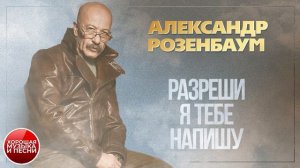 АЛЕКСАНДР РОЗЕНБАУМ ✪ РАЗРЕШИ Я ТЕБЕ НАПИШУ ✪ ХОРОШАЯ МУЗЫКА И ПЕСНИ ✪