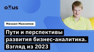 Пути и перспективы развития бизнес-аналитика. Взгляд из 2023 // Курс «Бизнес-аналитик в IT»