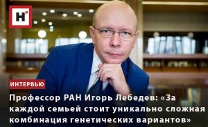 ПРОФЕССОР ИГОРЬ ЛЕБЕДЕВ:«ЗА КАЖДОЙ СЕМЬЕЙ СТОИТ УНИКАЛЬНО СЛОЖНАЯ КОМБИНАЦИЯ ГЕНЕТИЧЕСКИХ ВАРИАНТОВ»