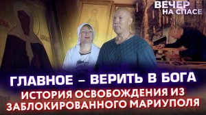 ГЛАВНОЕ - ВЕРИТЬ В БОГА. ИСТОРИЯ ОСВОБОЖДЕНИЯ ИЗ ЗАБЛОКИРОВАННОГО МАРИУПОЛЯ