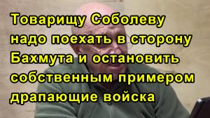 Товарищу Соболеву надо поехать в сторону Бахмута и остановить собственным примером драпающие войска