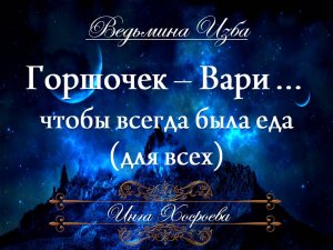 ГОРШОЧЕК ВАРИ... ЧТОБЫ ВСЕГДА БЫЛА ЕДА... (для всех) Инга Хосроева ВЕДЬМИНА ИЗБА