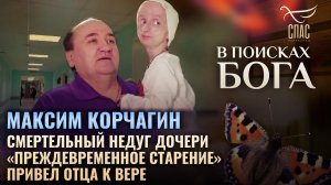 МАКСИМ КОРЧАГИН. СМЕРТЕЛЬНЫЙ НЕДУГ ДОЧЕРИ «ПРЕЖДЕВРЕМЕННОЕ СТАРЕНИЕ» ПРИВЕЛ ОТЦА К ВЕРЕ. В ПОИСКАХ Б