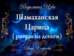 РИТУАЛ НА ДЕНЬГИ... ШАМАХАНСКАЯ ЦАРИЦА... (сильный, для всех) Инга Хосроева ВЕДЬМИНА ИЗБА
