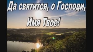ДА СВЯТИТСЯ, О ГОСПОДИ, ИМЯ ТВОЕ!