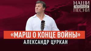 «МАРШ О КОНЦЕ ВОЙНЫ». АЛЕКСАНДР ЦУРКАН. НАШИ ЛЮБИМЫЕ ПЕСНИ