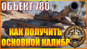 КАК ПОЛУЧИТЬ ОСНОВНОЙ КАЛИБР. ОБЪЕКТ 780