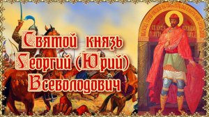 Святой благоверный князь Георгий (Юрий) Всеволодович. День памяти 17 февраля.