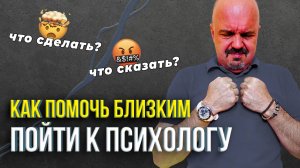 Как помочь близким пойти к психологу? / ПОШАГОВАЯ ИНСТРУКЦИЯ