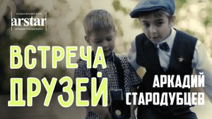 Встреча друзей - Аркадий Стародубцев, про старых друзей, песня и видеоклип.
