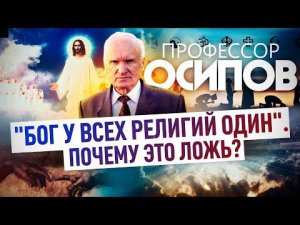 ПРОФЕССОР ОСИПОВ: "БОГ У ВСЕХ РЕЛИГИЙ ОДИН". ПОЧЕМУ ЭТО ЛОЖЬ?