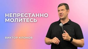 «Непрестанно молитесь» - служитель церкви Виктор Клонов