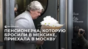Пенсионерка, которую бросили в Мексике, приехала в Москву