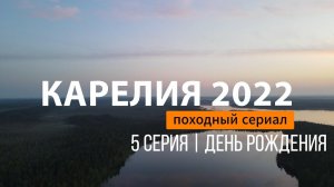 КАРЕЛИЯ 2022 | СЕРИЯ 5 | ДЕНЬ РОЖДЕНИЯ