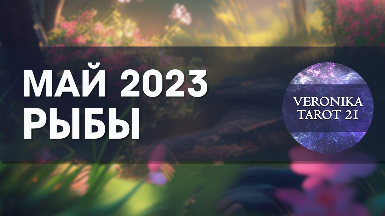 Рыбы Май 2023. Гороскоп таро прогноз