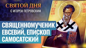 СВЯЩЕННОМУЧЕНИК ЕВСЕВИЙ, ЕПИСКОП САМОСАТСКИЙ / СВЯТОЙ ДНЯ