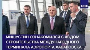 Мишустин ознакомился с ходом строительства международного терминала аэропорта Хабаровска