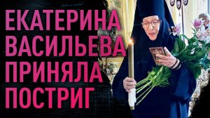 ЕКАТЕРИНА ВАСИЛЬЕВА ПРИНЯЛА ПОСТРИГ