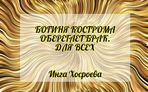 БОГИНЯ КОСТРОМА ОБЕРЕГАЕТ БРАК. ДЛЯ ВСЕХ. ИНГА ХОСРОЕВА. ВЕДЬМИНА ИЗБА.