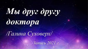 Мы друг другу доктора /Галина Суховерх/