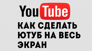 КАК СДЕЛАТЬ ЮТУБ НА ВЕСЬ ЭКРАН