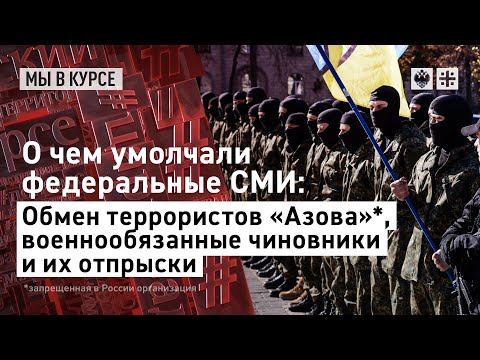 О чем умолчали федеральные СМИ: Обмен террористов “Азова”*, военнообязанные чиновники и их отпрыски