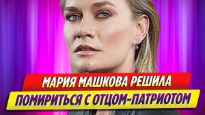 Мария Машкова хочет помириться с отцом-патриотом