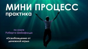 Практика МИНИ ПРОЦЕСС! Включай и делай! По книге "Освобождение от денежной игры" Роберта Шейнфелда