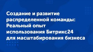 Вебинар «Создание распределенной команды Опыт использования Битрикс24 для масштабирования бизнеса»