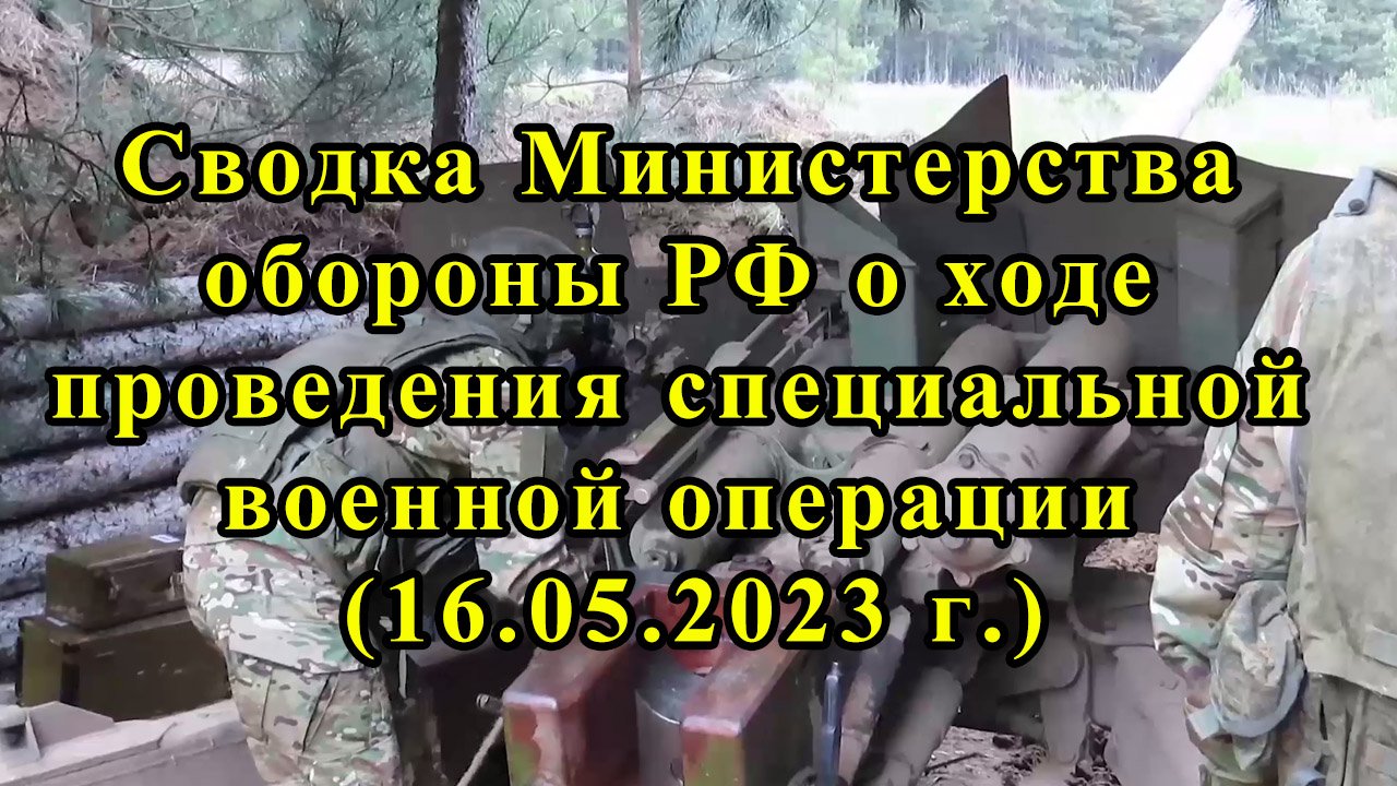 Сводка Министерства обороны РФ о ходе проведения специальной военной операции (16.05.2023 г.)