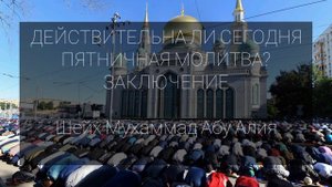 ДЕЙСТВИТЕЛЬНА ЛИ СЕГОДНЯ ПЯТНИЧНАЯ МОЛИТВА? ЗАКЛЮЧЕНИЕ.Ханафитский Мазхаб | Шейх Мухаммад Абу Алия