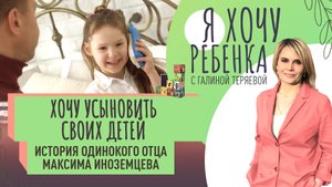 ХОЧУ УСЫНОВИТЬ СВОИХ ДЕТЕЙ. ИСТОРИЯ ОДИНОКОГО ОТЦА МАКСИМА ИНОЗЕМЦЕВА / Я ХОЧУ РЕБЕНКА