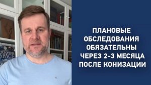 Плановые обследования обязательны через 2-3 месяца после конизации