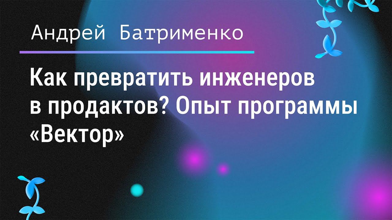 Как превратить инженеров в продактов? Опыт программы «Вектор». Андрей Батрименко