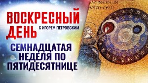 СЕМНАДЦАТАЯ НЕДЕЛЯ ПО ПЯТИДЕСЯТНИЦЕ / ВОСКРЕСНЫЙ ДЕНЬ