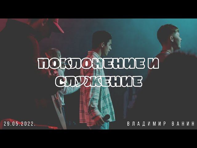 Поклонение и служение. Владимир Ванин.  29.05.2022