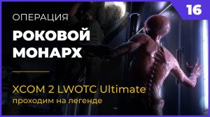 XCOM 2 LWOTC Операция 16 Роковой монарх на легенде Ultimate Mod